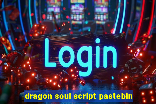 dragon soul script pastebin